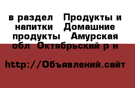  в раздел : Продукты и напитки » Домашние продукты . Амурская обл.,Октябрьский р-н